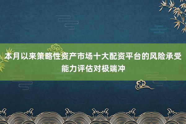 本月以来策略性资产市场十大配资平台的风险承受能力评估对极端冲