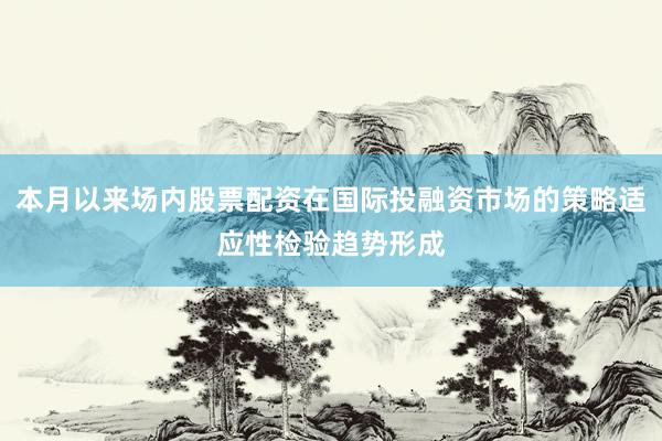 本月以来场内股票配资在国际投融资市场的策略适应性检验趋势形成