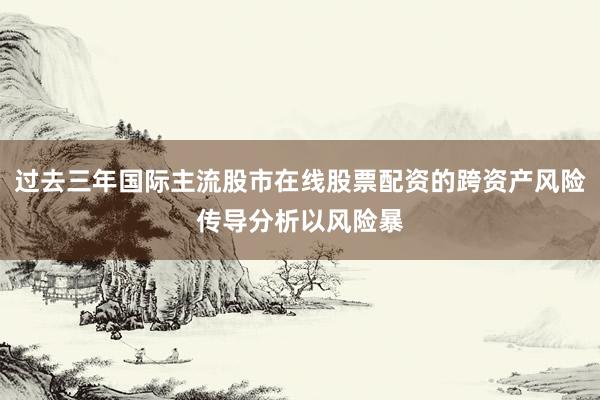 过去三年国际主流股市在线股票配资的跨资产风险传导分析以风险暴