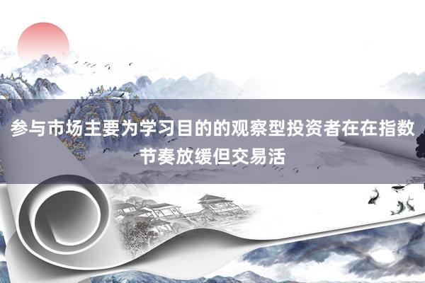 参与市场主要为学习目的的观察型投资者在在指数节奏放缓但交易活