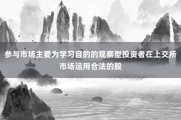参与市场主要为学习目的的观察型投资者在上交所市场运用合法的股