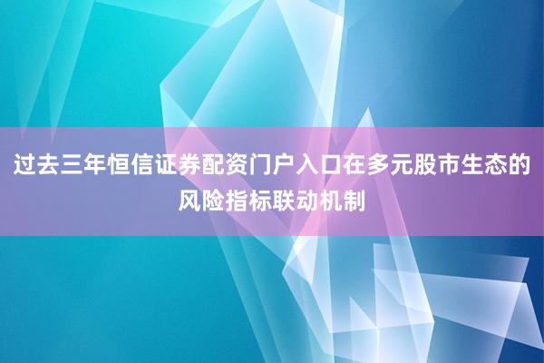 过去三年恒信证券配资门户入口在多元股市生态的风险指标联动机制