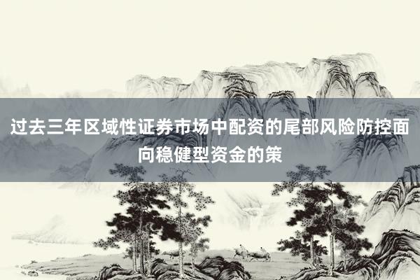过去三年区域性证券市场中配资的尾部风险防控面向稳健型资金的策