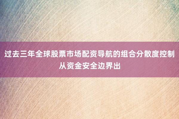 过去三年全球股票市场配资导航的组合分散度控制从资金安全边界出