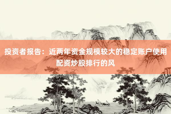 投资者报告：近两年资金规模较大的稳定账户使用配资炒股排行的风