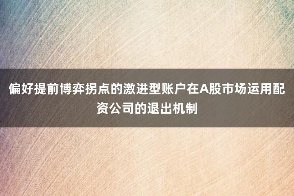 偏好提前博弈拐点的激进型账户在A股市场运用配资公司的退出机制