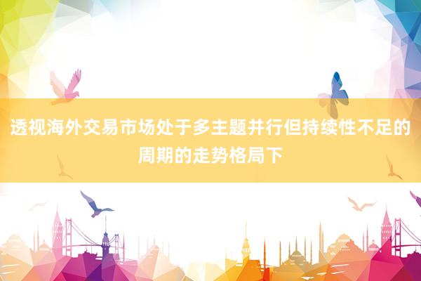 透视海外交易市场处于多主题并行但持续性不足的周期的走势格局下