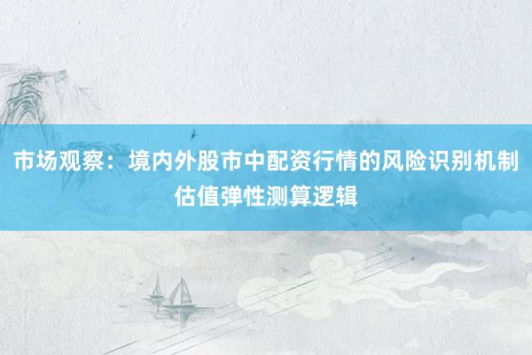 市场观察：境内外股市中配资行情的风险识别机制估值弹性测算逻辑