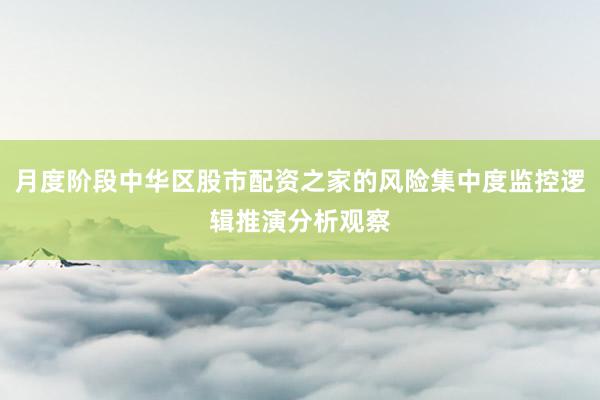 月度阶段中华区股市配资之家的风险集中度监控逻辑推演分析观察