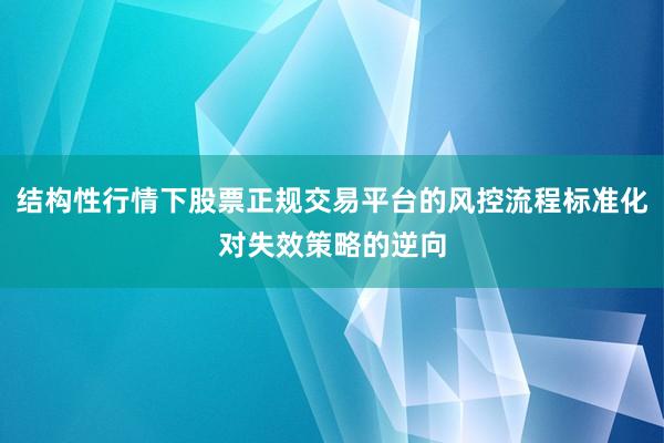 结构性行情下股票正规交易平台的风控流程标准化对失效策略的逆向