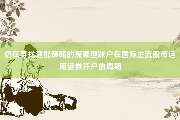 仍在寻找适配策略的探索型账户在国际主流股市运用证券开户的周期