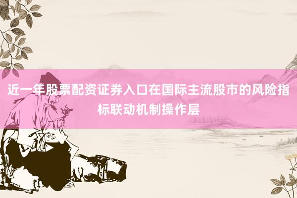 近一年股票配资证券入口在国际主流股市的风险指标联动机制操作层