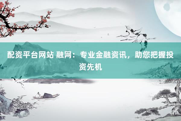 配资平台网站 融网：专业金融资讯，助您把握投资先机