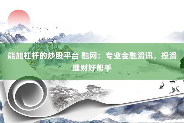 能加杠杆的炒股平台 融网：专业金融资讯，投资理财好帮手