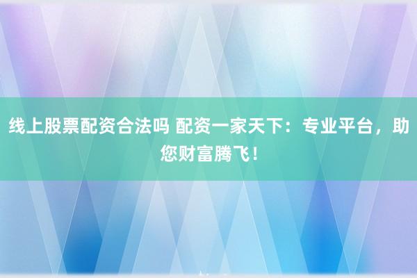 线上股票配资合法吗 配资一家天下：专业平台，助您财富腾飞！