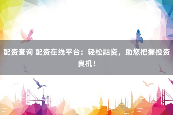 配资查询 配资在线平台：轻松融资，助您把握投资良机！
