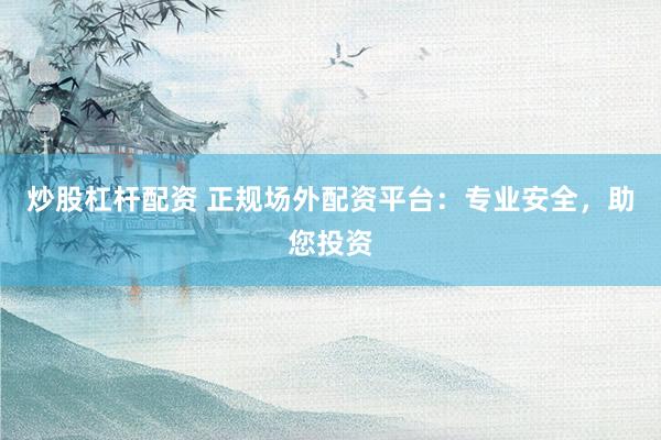 炒股杠杆配资 正规场外配资平台：专业安全，助您投资