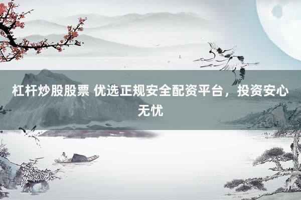 杠杆炒股股票 优选正规安全配资平台，投资安心无忧