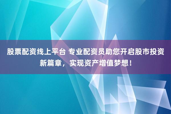 股票配资线上平台 专业配资员助您开启股市投资新篇章，实现资产增值梦想！