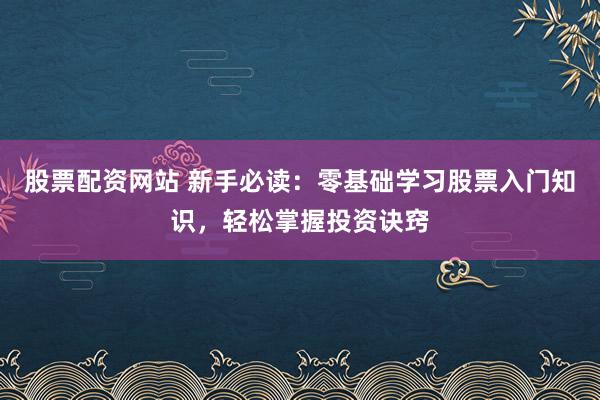 股票配资网站 新手必读：零基础学习股票入门知识，轻松掌握投资诀窍