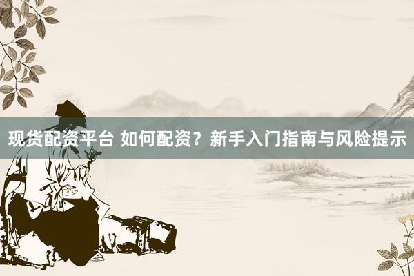 现货配资平台 如何配资？新手入门指南与风险提示