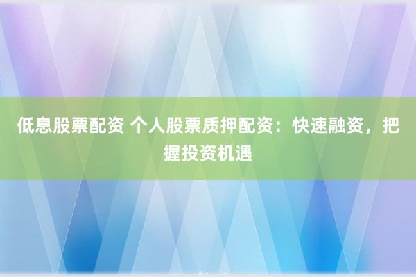 低息股票配资 个人股票质押配资：快速融资，把握投资机遇