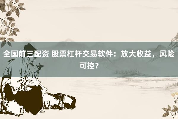 全国前三配资 股票杠杆交易软件：放大收益，风险可控？