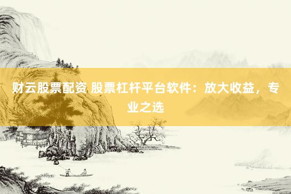 财云股票配资 股票杠杆平台软件：放大收益，专业之选