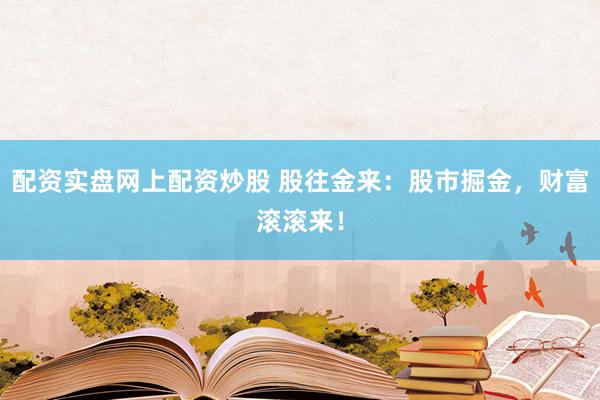 配资实盘网上配资炒股 股往金来：股市掘金，财富滚滚来！