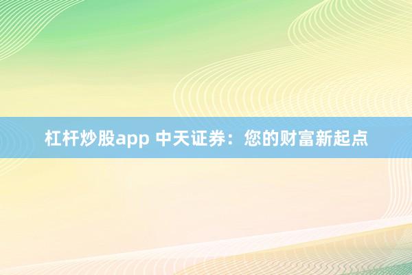杠杆炒股app 中天证券：您的财富新起点