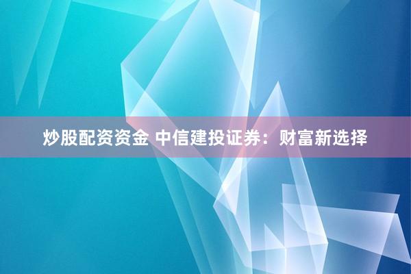 炒股配资资金 中信建投证券：财富新选择