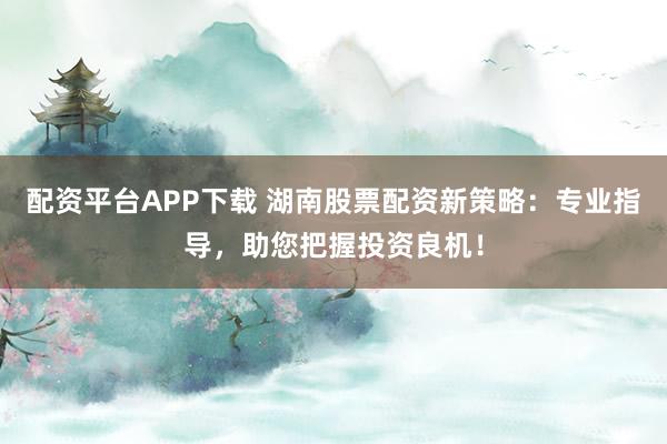 配资平台APP下载 湖南股票配资新策略：专业指导，助您把握投资良机！