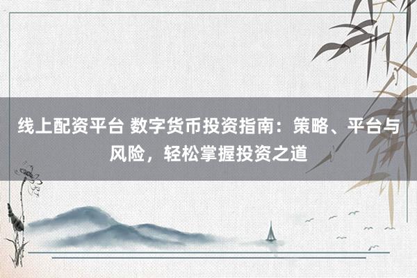 线上配资平台 数字货币投资指南：策略、平台与风险，轻松掌握投资之道