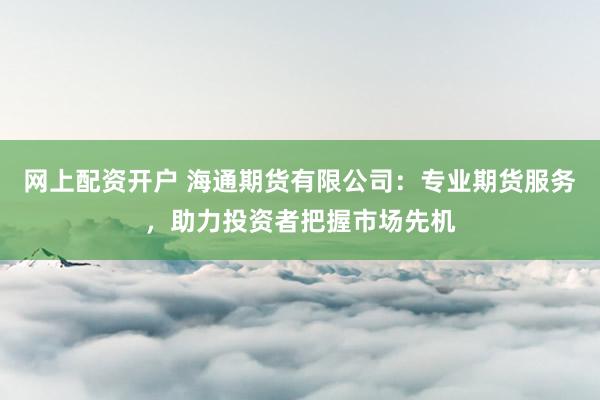 网上配资开户 海通期货有限公司：专业期货服务，助力投资者把握市场先机