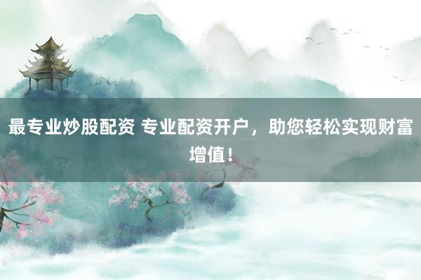 最专业炒股配资 专业配资开户，助您轻松实现财富增值！