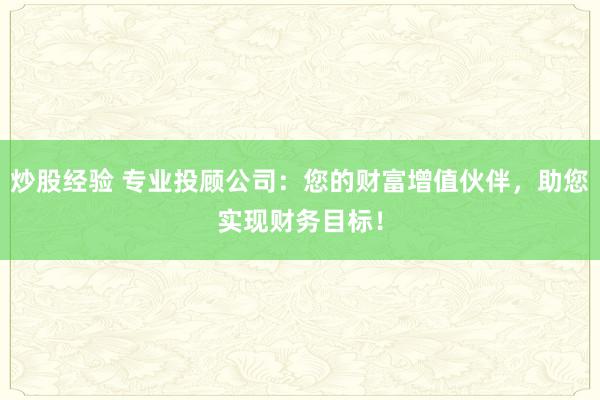炒股经验 专业投顾公司：您的财富增值伙伴，助您实现财务目标！