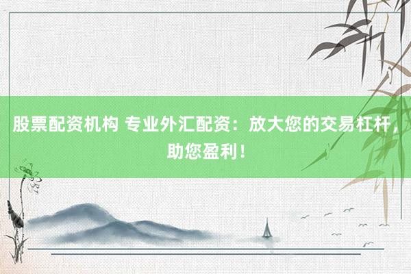 股票配资机构 专业外汇配资：放大您的交易杠杆，助您盈利！