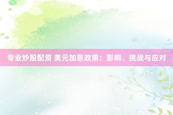 专业炒股配资 美元加息政策：影响、挑战与应对