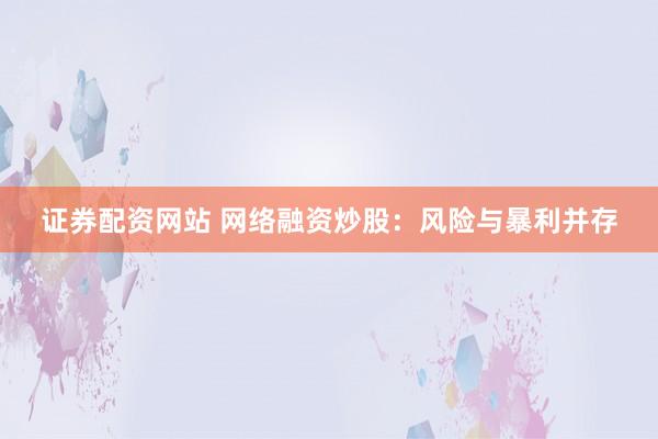 证券配资网站 网络融资炒股：风险与暴利并存