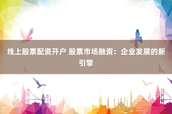 线上股票配资开户 股票市场融资：企业发展的新引擎