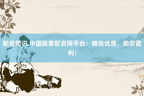 配资知识 中国股票配资网平台：精选优质，助您盈利！