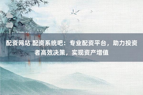 配资网站 配资系统吧：专业配资平台，助力投资者高效决策，实现资产增值