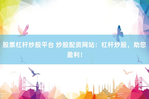 股票杠杆炒股平台 炒股配资网站：杠杆炒股，助您盈利！
