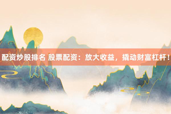 配资炒股排名 股票配资：放大收益，撬动财富杠杆！