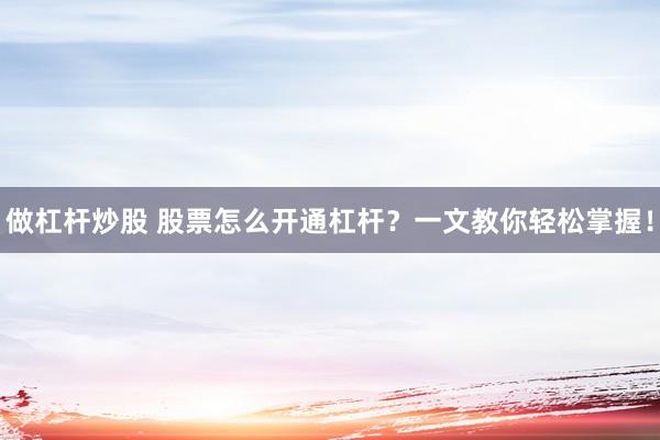 做杠杆炒股 股票怎么开通杠杆？一文教你轻松掌握！