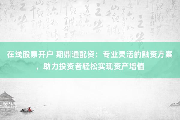 在线股票开户 期鼎通配资：专业灵活的融资方案，助力投资者轻松实现资产增值
