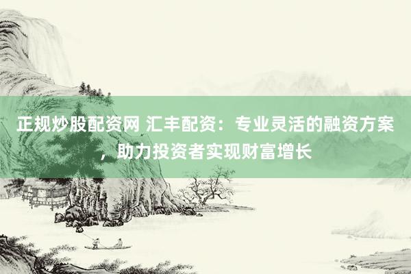 正规炒股配资网 汇丰配资：专业灵活的融资方案，助力投资者实现财富增长