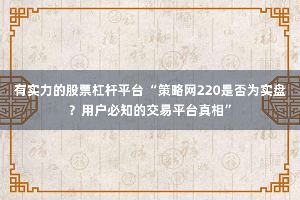 有实力的股票杠杆平台 “策略网220是否为实盘？用户必知的交易平台真相”