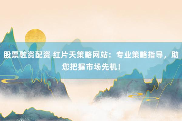 股票融资配资 红片天策略网站：专业策略指导，助您把握市场先机！