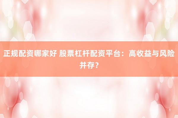 正规配资哪家好 股票杠杆配资平台：高收益与风险并存？